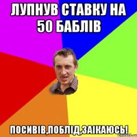 лупнув ставку на 50 баблів посивів,поблід,заікаюсь!