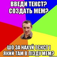 введи текст? создать мем? шо за нахуй тєкст і який там в пізду мем?