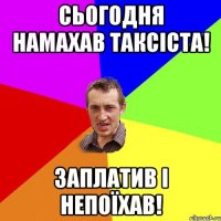 сьогодня намахав таксіста! заплатив і непоїхав!