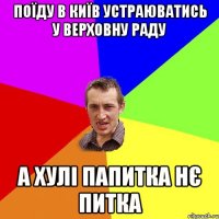 поїду в київ устраюватись у верховну раду а хулі папитка нє питка