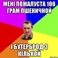 мені пожалуста 100 грам пшеничной і бутерброд з кількой