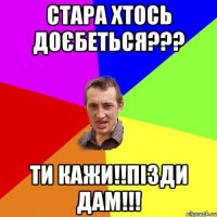 стара хтось доєбеться??? ти кажи!!пізди дам!!!