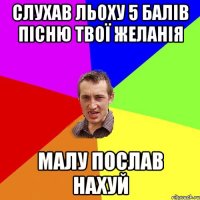 слухав льоху 5 балів пісню твої желанія малу послав нахуй