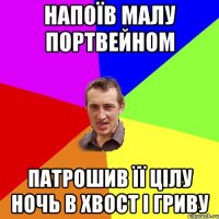 напоїв малу портвейном патрошив її цілу ночь в хвост і гриву