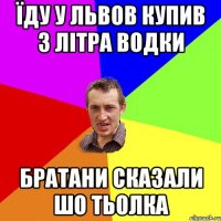 їду у львов купив 3 літра водки братани сказали шо тьолка