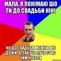 мала, я понімаю шо ти до свадьби ніні но до свадьби можна і не дожить, так шо луче счас чим ніколи