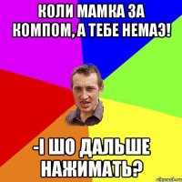 коли мамка за компом, а тебе немаэ! -і шо дальше нажимать?