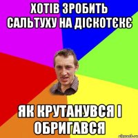 хотів зробить сальтуху на діскотєкє як крутанувся і обригався