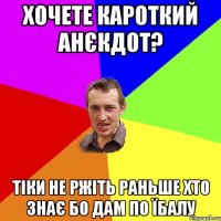 хочете кароткий анєкдот? тіки не ржіть раньше хто знає бо дам по їбалу