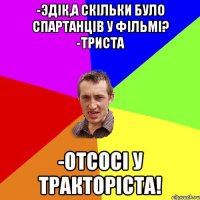 -эдік,а скільки було спартанців у фільмі? -триста -отсосі у тракторіста!