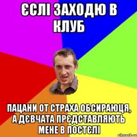 єслі заходю в клуб пацани от страха обсираюця, а дєвчата прєдставляють мене в постєлі