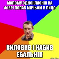 малому однокласнік на фізрі попав мячьом в лицо виловив і набив ебальнік