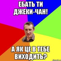 ебать ти джеки-чан! а як це в тебе виходить?