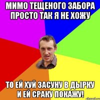 мимо тещеного забора просто так я не хожу то ей хуй засуну в дырку и ей сраку покажу!