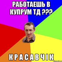 работаешь в купрум тд ??? к р а с а в ч і к