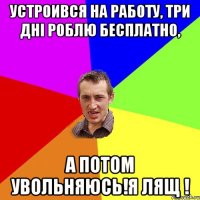 устроився на работу, три дні роблю бесплатно, а потом увольняюсь!я лящ !