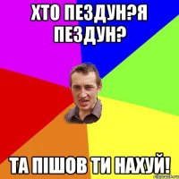 хто пездун?я пездун? та пішов ти нахуй!