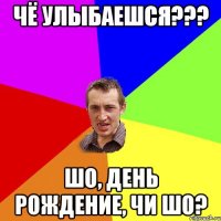 чё улыбаешся??? шо, день рождение, чи шо?