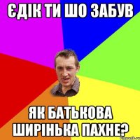 єдік ти шо забув як батькова ширінька пахне?