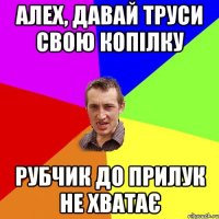 алех, давай труси свою копілку рубчик до прилук не хватає