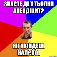 знаєте де у тьолки апендіцит? як увійдеш, налєво!