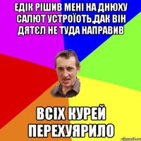 едік рішив мені на днюху салют устроїоть,дак він дятєл не туда направив всіх курей перехуярило