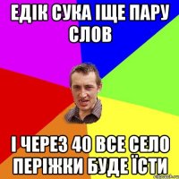 едік сука іще пару слов і через 40 все село періжки буде їсти