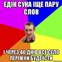 едік сука іще пару слов і через 40 днів все село періжки буде їсти