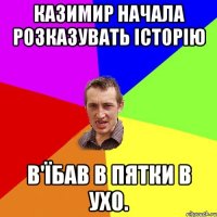 казимир начала розказувать історію в'їбав в пятки в ухо.