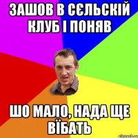 зашов в сєльскій клуб і поняв шо мало, нада ще вїбать