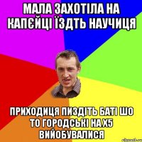 мала захотіла на капєйці їздть научиця приходиця пиздіть баті шо то городські на х5 вийобувалися