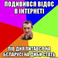 подивився відос в інтернеті пів дня питався на бєларусі на диби стать