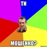 ти мошенко?