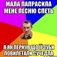 мала папрасила мене песню спеть я як пернув що її зуби повилетали сучедла