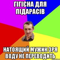 гігієна для підарасів натоящий мужик зря воду не переводить