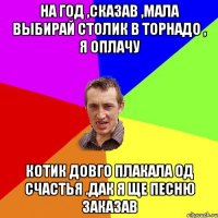 на год ,сказав ,мала выбирай столик в торнадо , я оплачу котик довго плакала од счастья .дак я ще песню заказав