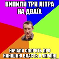 випили три літра на дваїх начали спорить про нинішню власть в україні