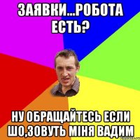 заявки...робота есть? ну обращайтесь если шо,зовуть міня вадим