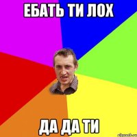 ебать ти лох да да ти