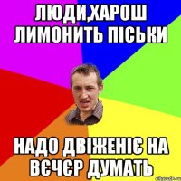 люди,харош лимонить піськи надо двіженіє на вєчєр думать