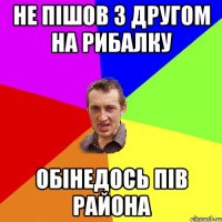 не пішов з другом на рибалку обінедось пів района