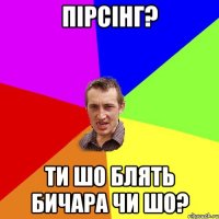 пірсінг? ти шо блять бичара чи шо?