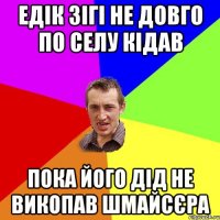 едік зігі не довго по селу кідав пока його дід не викопав шмайсєра