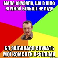 мала сказала, шо в кіно зі мной більше не піде бо заїбалася слухать мої комєнти к фільму