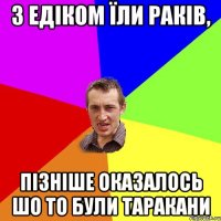 з едіком їли раків, пізніше оказалось шо то були таракани