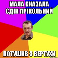 мала сказала єдік прікольний потушив з вертухи