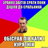 зранку захтів срати поки дішов до сральника обісрав пів хати і курятнік