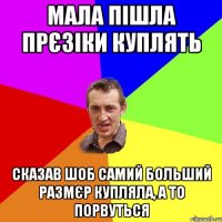 мала пішла прєзіки куплять сказав шоб самий больший размєр купляла, а то порвуться