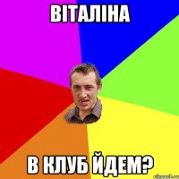 віталіна в клуб йдем?