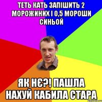 теть кать запішить 2 морожиних і 0,5 мороши синьой як нє?! пашла нахуй кабила стара